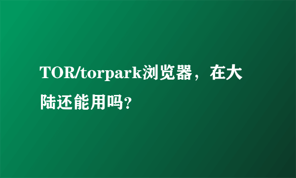 TOR/torpark浏览器，在大陆还能用吗？