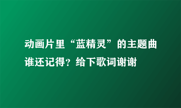 动画片里“蓝精灵”的主题曲谁还记得？给下歌词谢谢