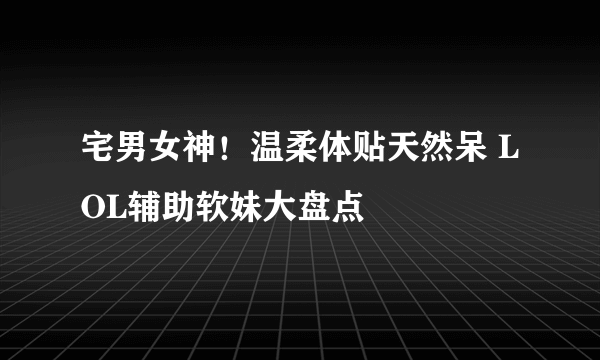 宅男女神！温柔体贴天然呆 LOL辅助软妹大盘点