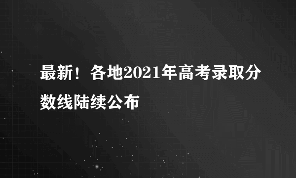 最新！各地2021年高考录取分数线陆续公布