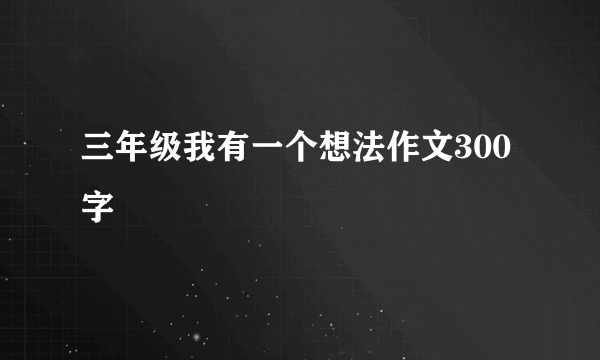 三年级我有一个想法作文300字