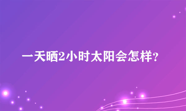 一天晒2小时太阳会怎样？