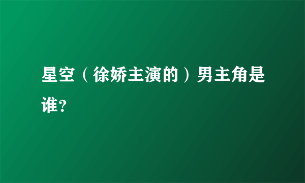 星空（徐娇主演的）男主角是谁？