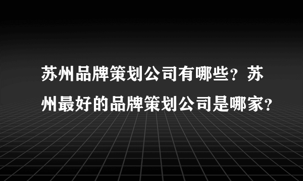 苏州品牌策划公司有哪些？苏州最好的品牌策划公司是哪家？