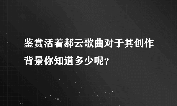 鉴赏活着郝云歌曲对于其创作背景你知道多少呢？