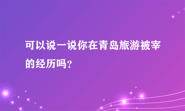 可以说一说你在青岛旅游被宰的经历吗？