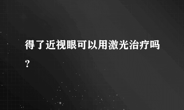 得了近视眼可以用激光治疗吗？