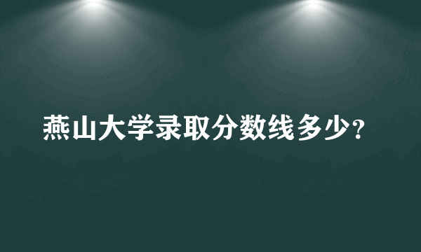 燕山大学录取分数线多少？