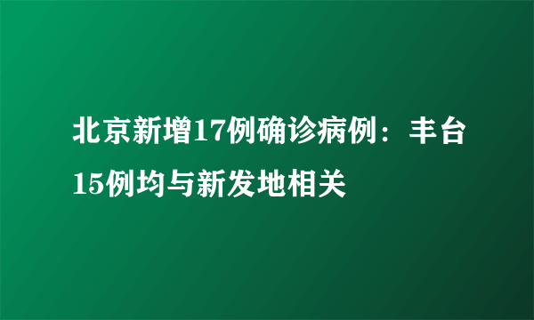 北京新增17例确诊病例：丰台15例均与新发地相关