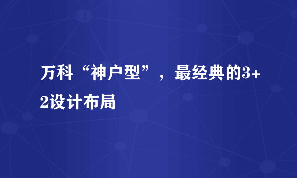 万科“神户型”，最经典的3+2设计布局