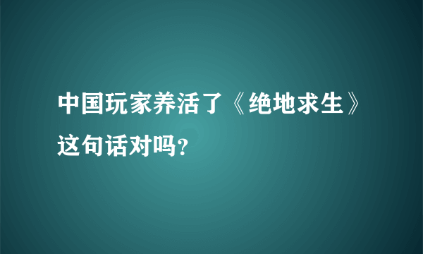 中国玩家养活了《绝地求生》这句话对吗？