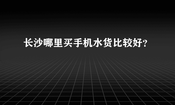 长沙哪里买手机水货比较好？