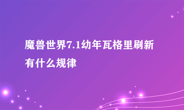 魔兽世界7.1幼年瓦格里刷新有什么规律