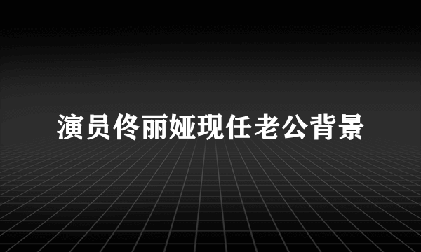 演员佟丽娅现任老公背景