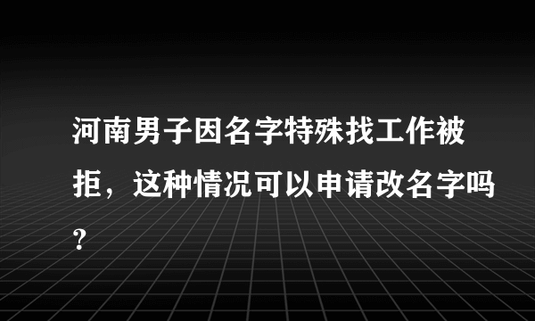 河南男子因名字特殊找工作被拒，这种情况可以申请改名字吗？