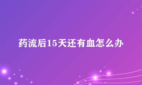 药流后15天还有血怎么办