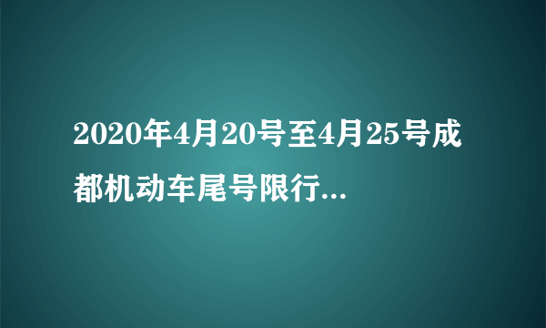 2020年4月20号至4月25号成都机动车尾号限行是什么时间段？