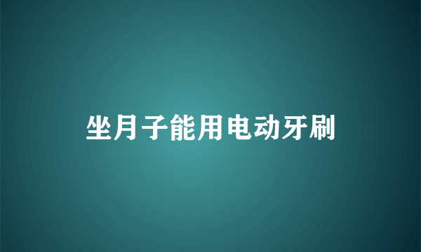 坐月子能用电动牙刷