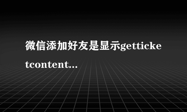 微信添加好友是显示getticketcontentfailed怎么回事？