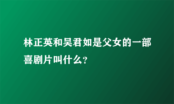 林正英和吴君如是父女的一部喜剧片叫什么？