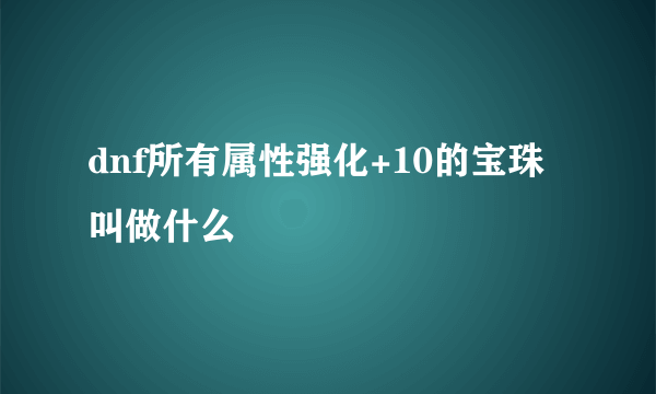 dnf所有属性强化+10的宝珠叫做什么