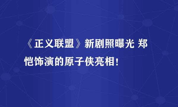 《正义联盟》新剧照曝光 郑恺饰演的原子侠亮相！