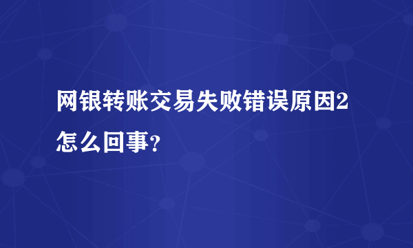 网银转账交易失败错误原因2怎么回事？