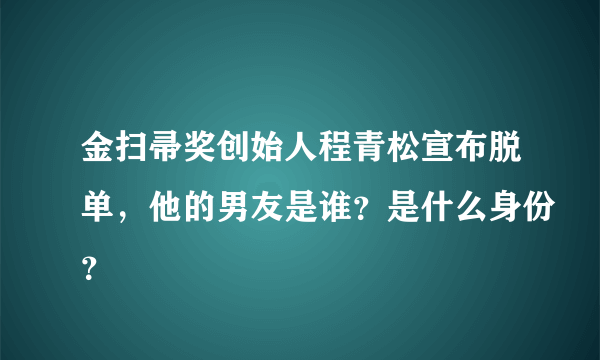 金扫帚奖创始人程青松宣布脱单，他的男友是谁？是什么身份？