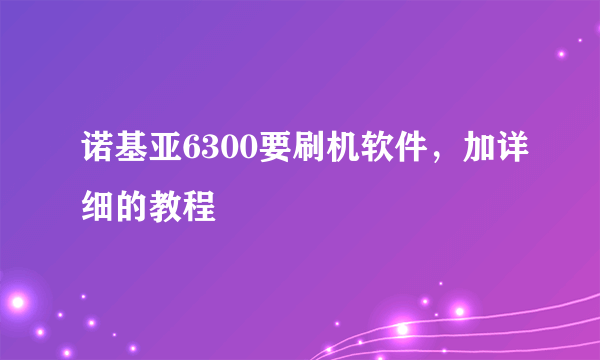 诺基亚6300要刷机软件，加详细的教程