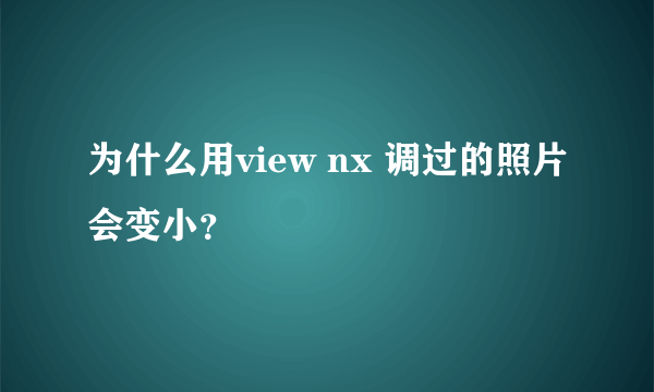 为什么用view nx 调过的照片会变小？