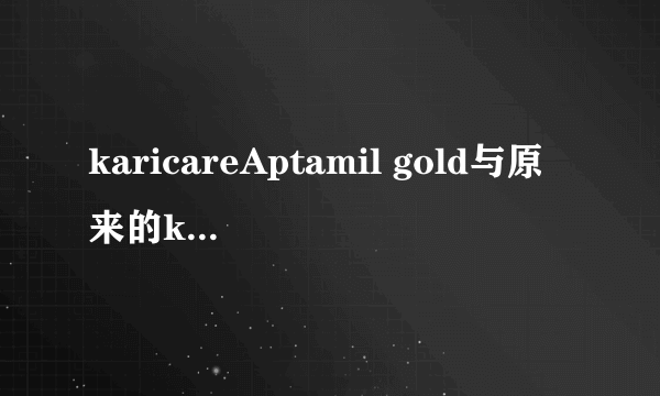 karicareAptamil gold与原来的karicare gold有什么区别，在配方和产地，销售地有什么区别