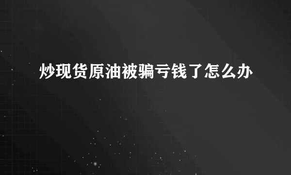 炒现货原油被骗亏钱了怎么办