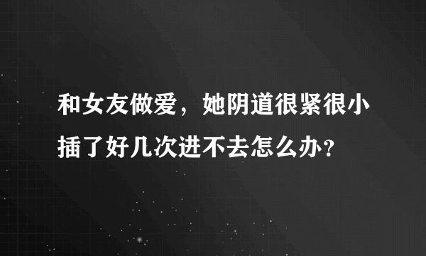 和女友做爱，她阴道很紧很小插了好几次进不去怎么办？