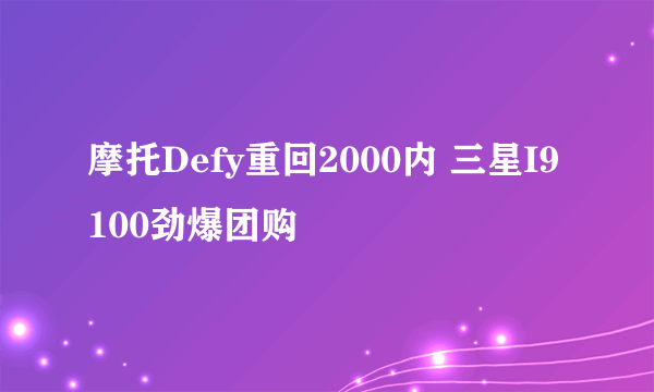 摩托Defy重回2000内 三星I9100劲爆团购