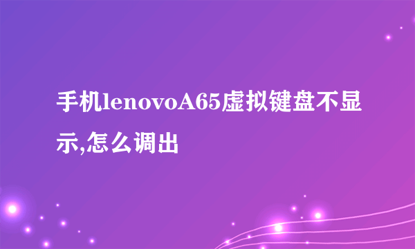 手机lenovoA65虚拟键盘不显示,怎么调出