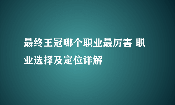 最终王冠哪个职业最厉害 职业选择及定位详解