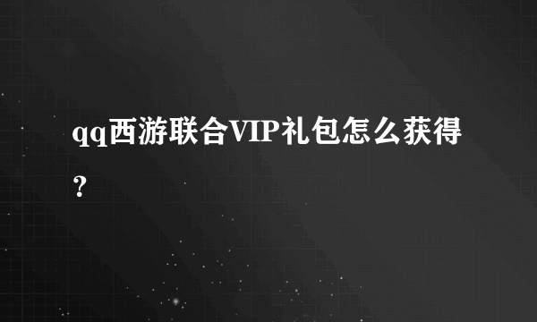 qq西游联合VIP礼包怎么获得？