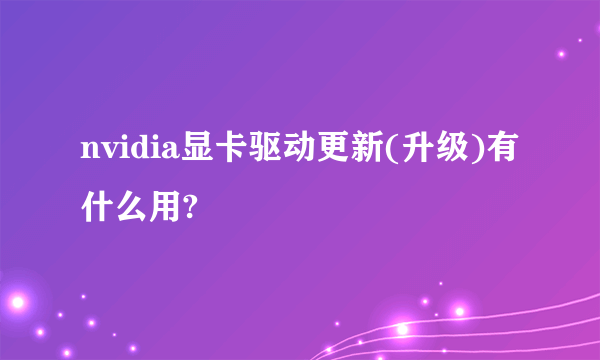 nvidia显卡驱动更新(升级)有什么用?