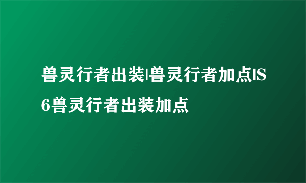 兽灵行者出装|兽灵行者加点|S6兽灵行者出装加点