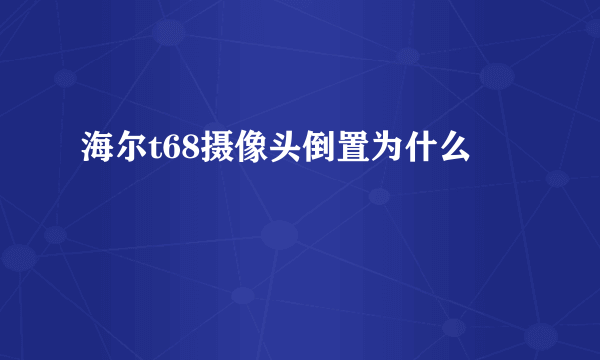 海尔t68摄像头倒置为什么