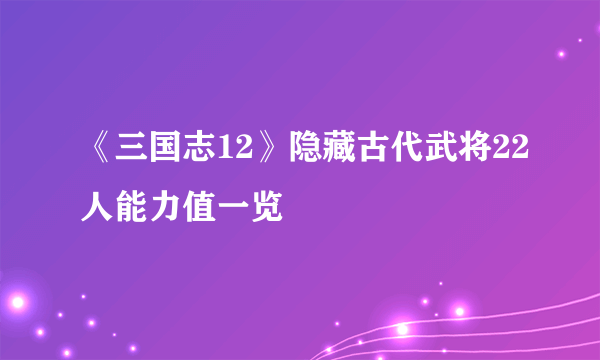 《三国志12》隐藏古代武将22人能力值一览