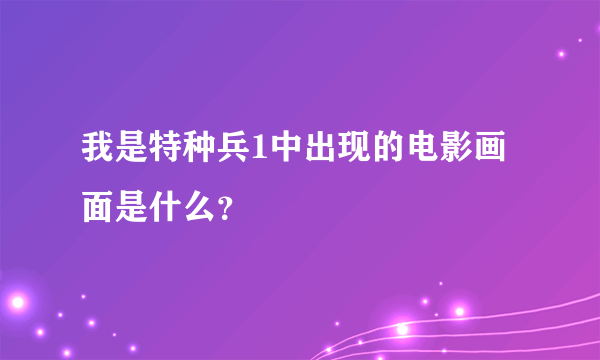 我是特种兵1中出现的电影画面是什么？