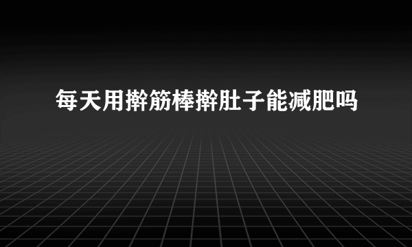 每天用擀筋棒擀肚子能减肥吗