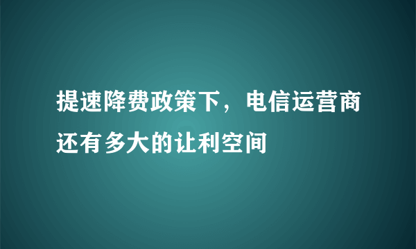 提速降费政策下，电信运营商还有多大的让利空间