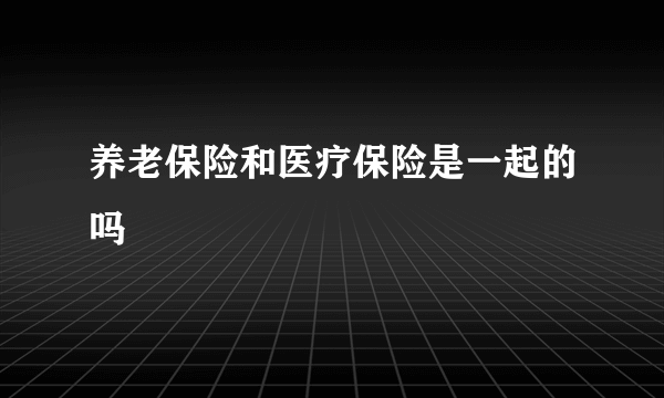 养老保险和医疗保险是一起的吗