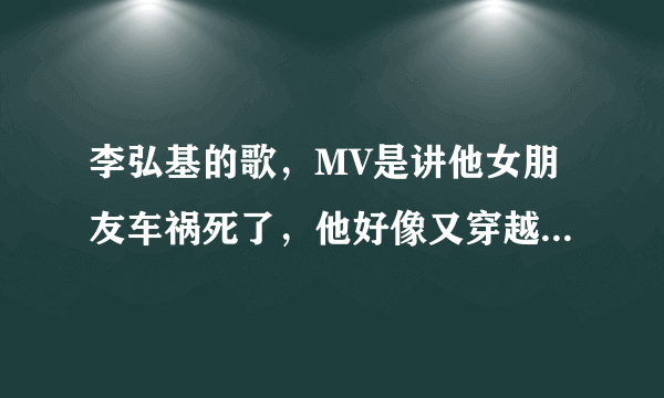 李弘基的歌，MV是讲他女朋友车祸死了，他好像又穿越到过去保护他女朋友，最后为了保护他女朋友他也死了，