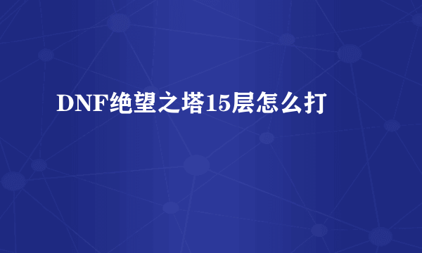 DNF绝望之塔15层怎么打