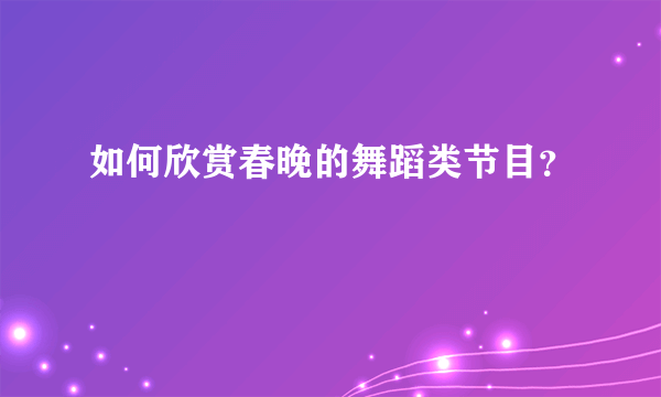 如何欣赏春晚的舞蹈类节目？