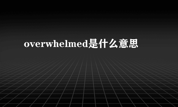 overwhelmed是什么意思