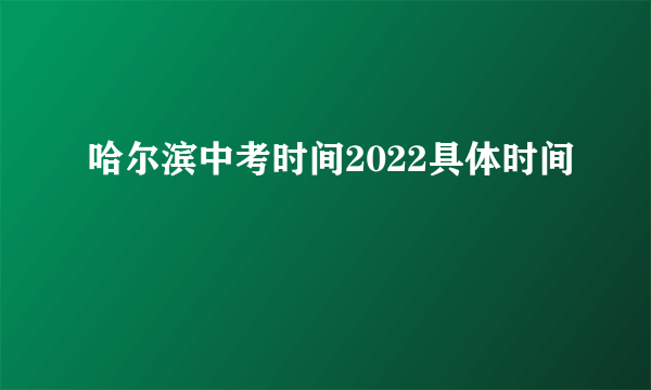 哈尔滨中考时间2022具体时间